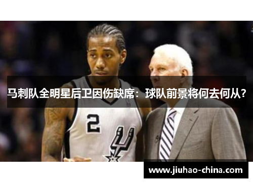 马刺队全明星后卫因伤缺席：球队前景将何去何从？