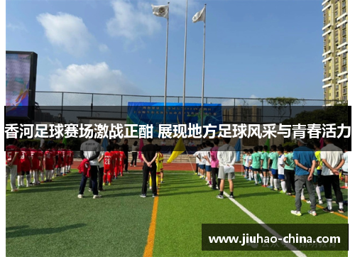 香河足球赛场激战正酣 展现地方足球风采与青春活力