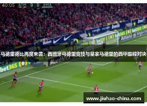马德里德比再度来袭：西班牙马德里竞技与皇家马德里的西甲巅峰对决