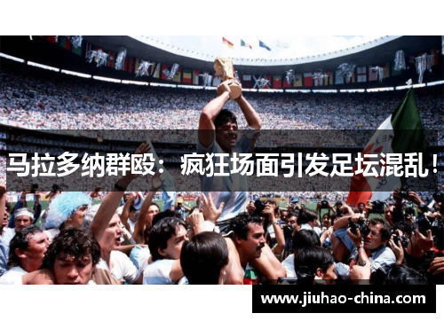 马拉多纳群殴：疯狂场面引发足坛混乱！