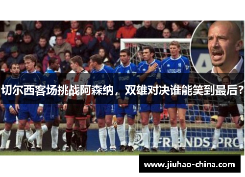 切尔西客场挑战阿森纳，双雄对决谁能笑到最后？