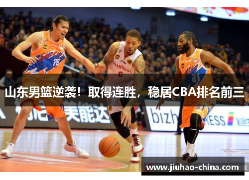 山东男篮逆袭！取得连胜，稳居CBA排名前三