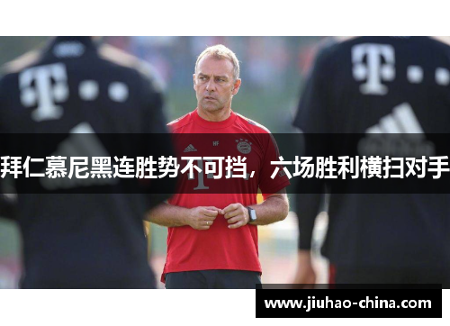 拜仁慕尼黑连胜势不可挡，六场胜利横扫对手