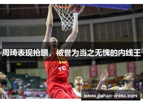 周琦表现抢眼，被誉为当之无愧的内线王
