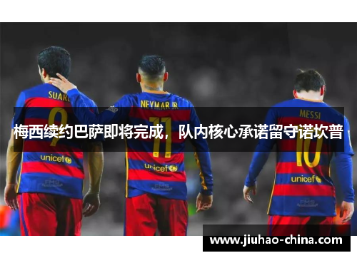 梅西续约巴萨即将完成，队内核心承诺留守诺坎普