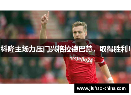 科隆主场力压门兴格拉德巴赫，取得胜利！