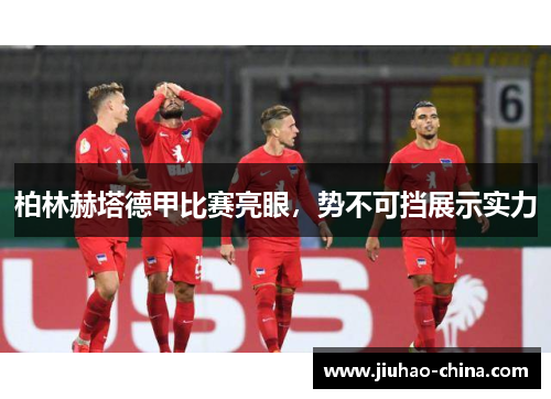 柏林赫塔德甲比赛亮眼，势不可挡展示实力