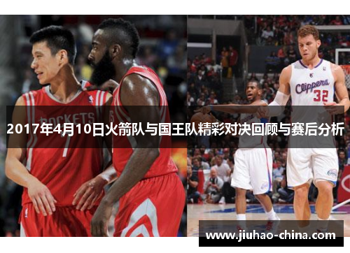 2017年4月10日火箭队与国王队精彩对决回顾与赛后分析