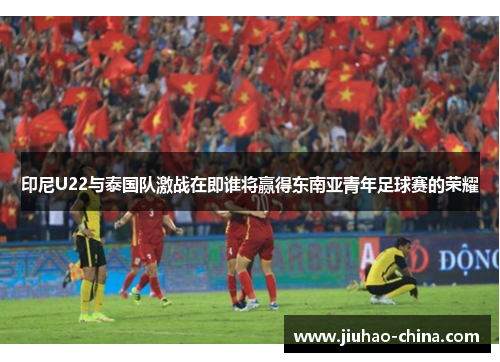 印尼U22与泰国队激战在即谁将赢得东南亚青年足球赛的荣耀