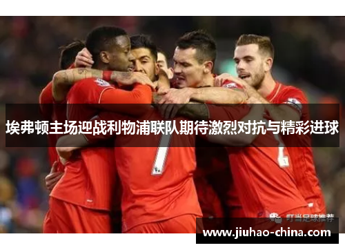 埃弗顿主场迎战利物浦联队期待激烈对抗与精彩进球