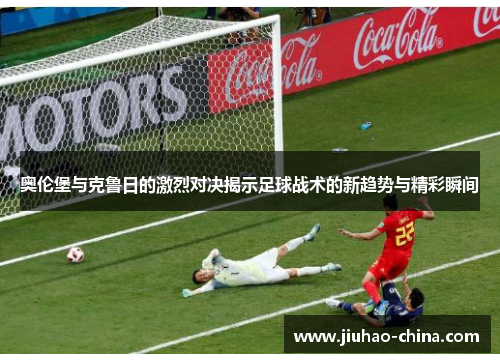 奥伦堡与克鲁日的激烈对决揭示足球战术的新趋势与精彩瞬间
