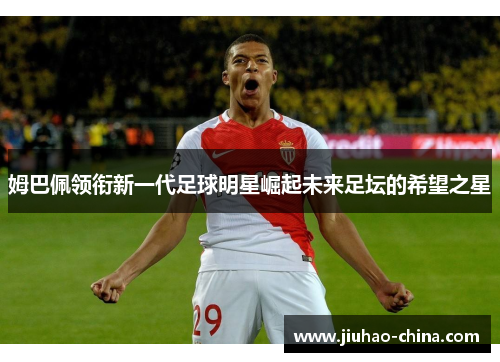 姆巴佩领衔新一代足球明星崛起未来足坛的希望之星