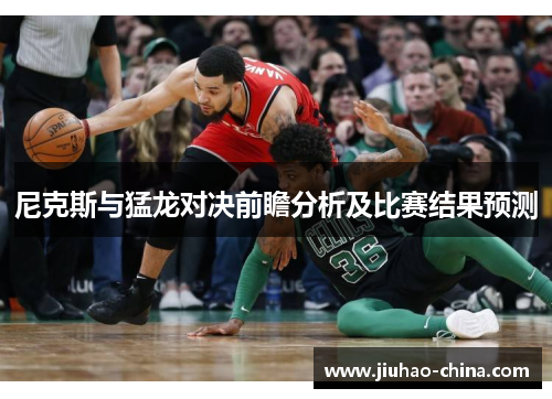 尼克斯与猛龙对决前瞻分析及比赛结果预测