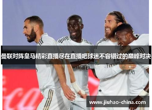 曼联对阵皇马精彩直播尽在直播吧球迷不容错过的巅峰对决