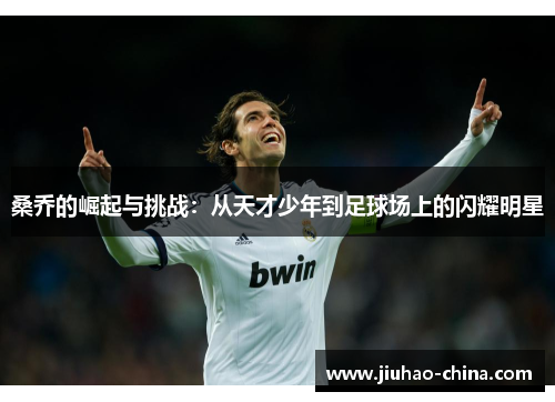 桑乔的崛起与挑战：从天才少年到足球场上的闪耀明星