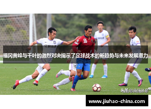 福冈黄峰与千叶的激烈对决揭示了足球战术的新趋势与未来发展潜力