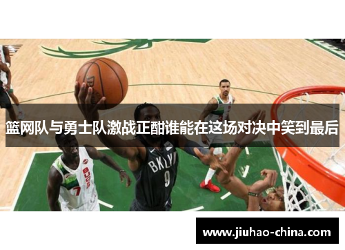 篮网队与勇士队激战正酣谁能在这场对决中笑到最后