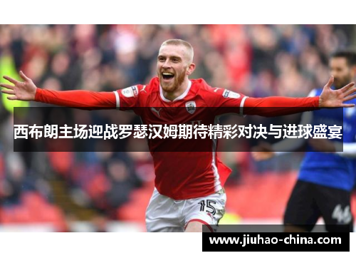 西布朗主场迎战罗瑟汉姆期待精彩对决与进球盛宴
