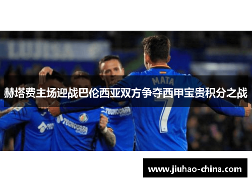 赫塔费主场迎战巴伦西亚双方争夺西甲宝贵积分之战