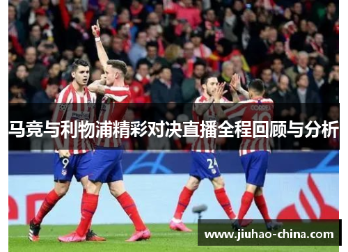 马竞与利物浦精彩对决直播全程回顾与分析
