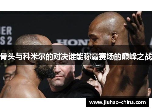 骨头与科米尔的对决谁能称霸赛场的巅峰之战