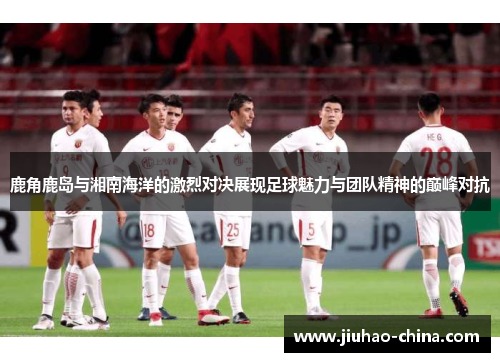鹿角鹿岛与湘南海洋的激烈对决展现足球魅力与团队精神的巅峰对抗