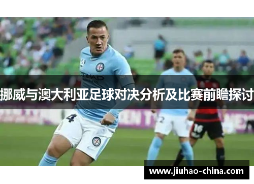 挪威与澳大利亚足球对决分析及比赛前瞻探讨