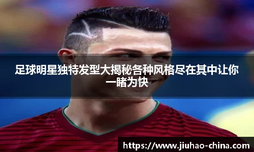 足球明星独特发型大揭秘各种风格尽在其中让你一睹为快