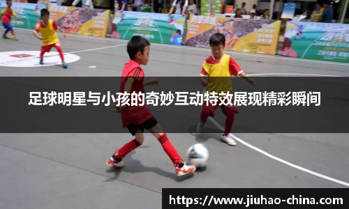 足球明星与小孩的奇妙互动特效展现精彩瞬间