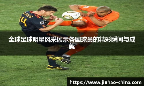 全球足球明星风采展示各国球员的精彩瞬间与成就