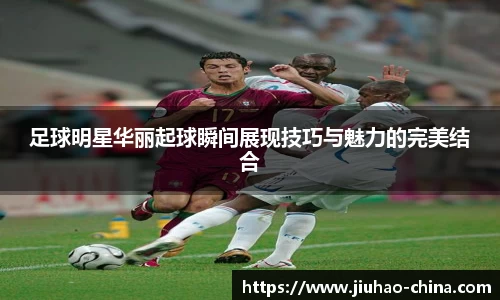 足球明星华丽起球瞬间展现技巧与魅力的完美结合