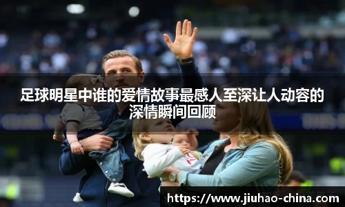 足球明星中谁的爱情故事最感人至深让人动容的深情瞬间回顾